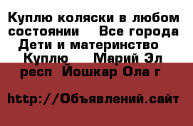 Куплю коляски,в любом состоянии. - Все города Дети и материнство » Куплю   . Марий Эл респ.,Йошкар-Ола г.